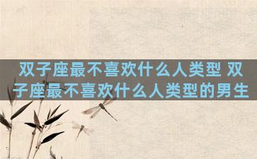 双子座最不喜欢什么人类型 双子座最不喜欢什么人类型的男生